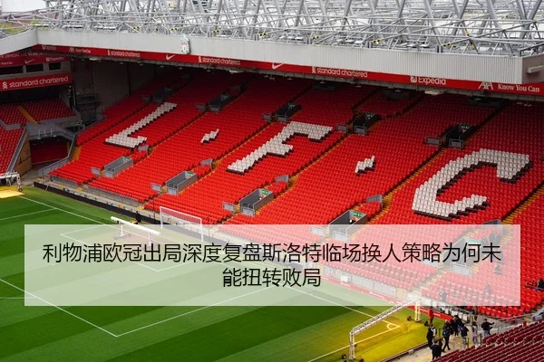 利物浦欧冠出局深度复盘斯洛特临场换人策略为何未能扭转败局（dafabet）